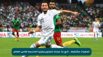تصفيات مشتعلة.. تابع بث مباراة الجزائر وغينيا الحاسمة لكأس العالم